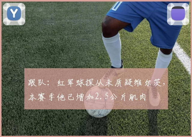 跟队：红军球探从未质疑维尔茨，本赛季他已增加2.5公斤肌肉