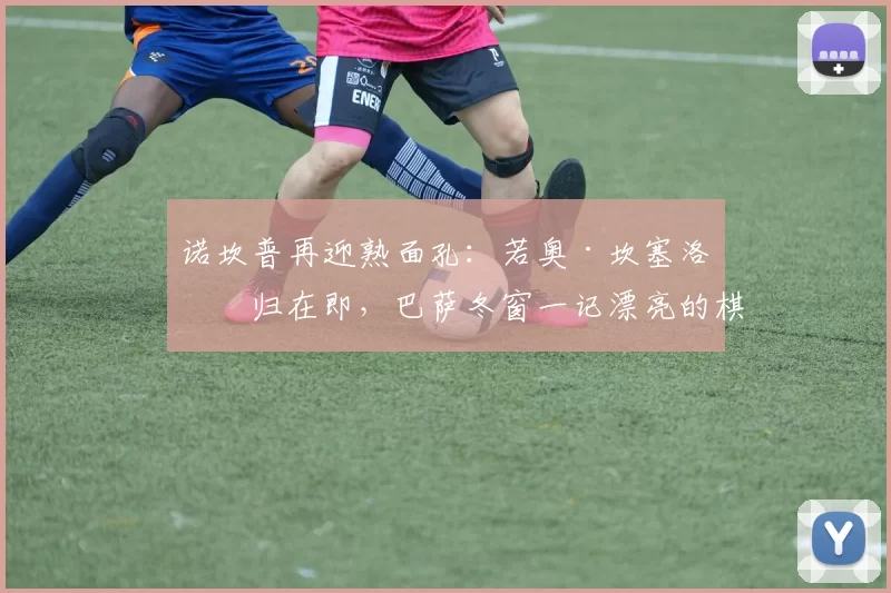 诺坎普再迎熟面孔:若奥·坎塞洛回归在即,巴萨冬窗一记漂亮的棋子