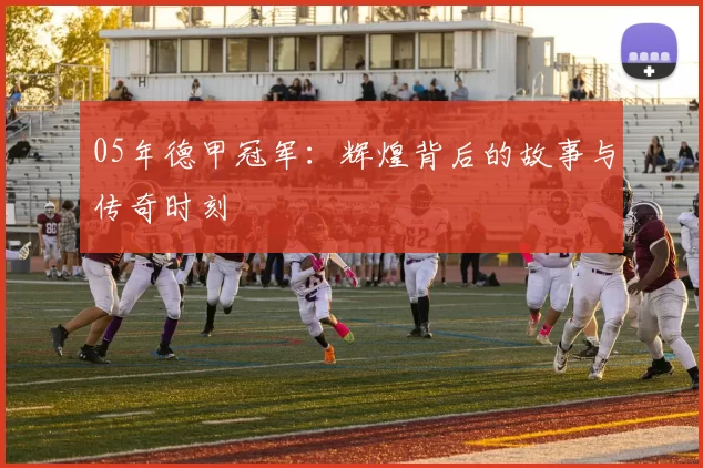 05年德甲冠军：辉煌背后的故事与传奇时刻