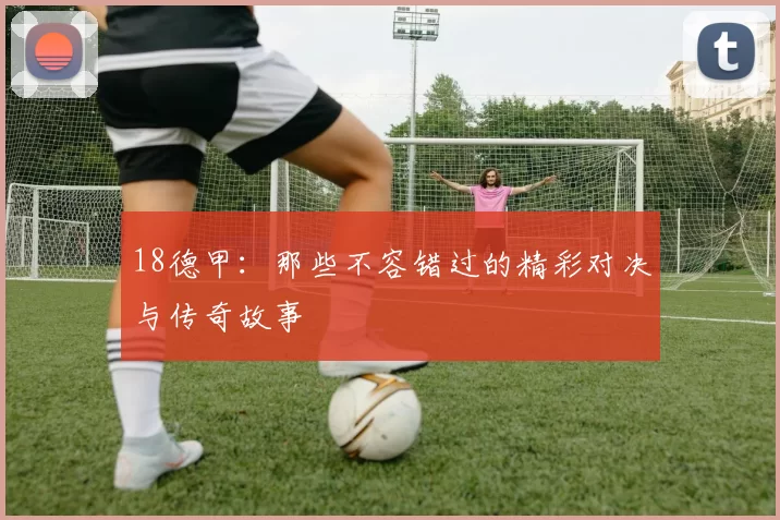 18德甲:那些不容错过的精彩对决与传奇故事