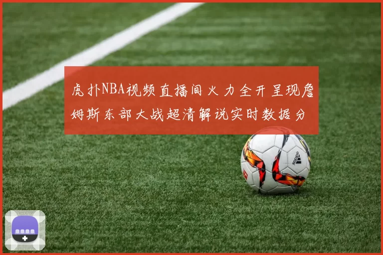 虎扑NBA视频直播间火力全开呈现詹姆斯东部大战超清解说实时数据分析