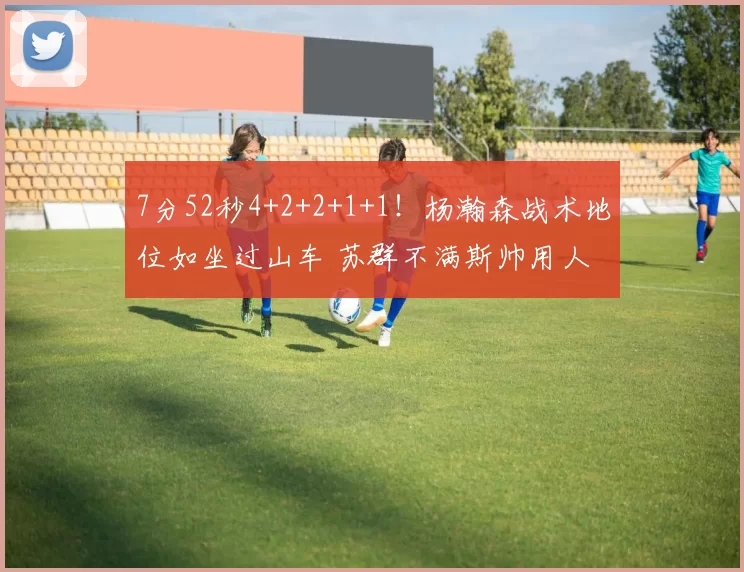 7分52秒4+2+2+1+1!杨瀚森战术地位如坐过山车 苏群不满斯帅用人