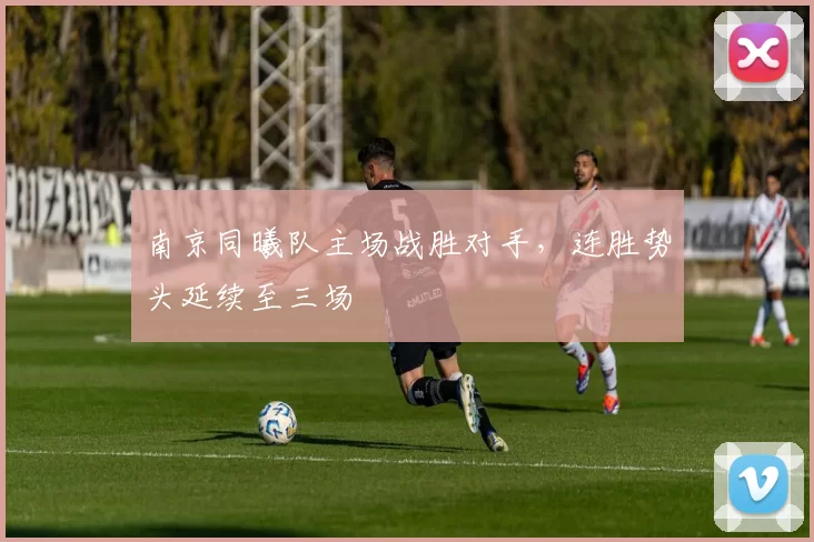 南京同曦队主场战胜对手，连胜势头延续至三场