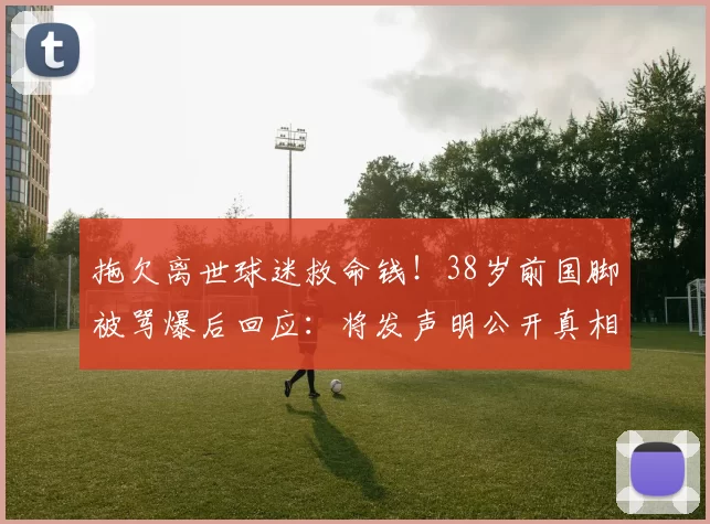 拖欠离世球迷救命钱!38岁前国脚被骂爆后回应:将发声明公开真相