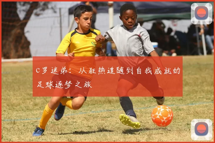 c罗迷弟:从狂热追随到自我成就的足球逐梦之旅