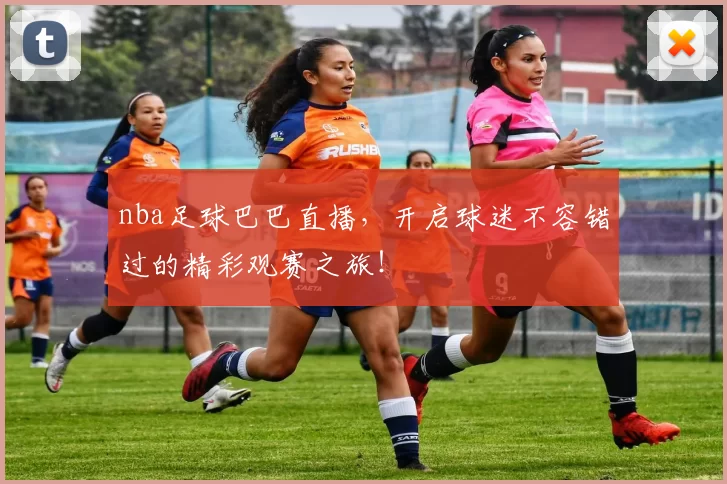 nba足球巴巴直播，开启球迷不容错过的精彩观赛之旅！