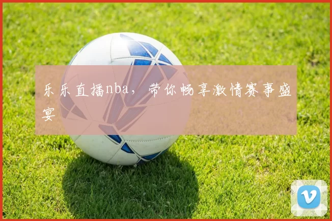 乐乐直播nba，带你畅享激情赛事盛宴