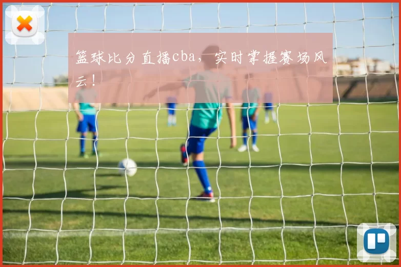 篮球比分直播cba，实时掌握赛场风云！
