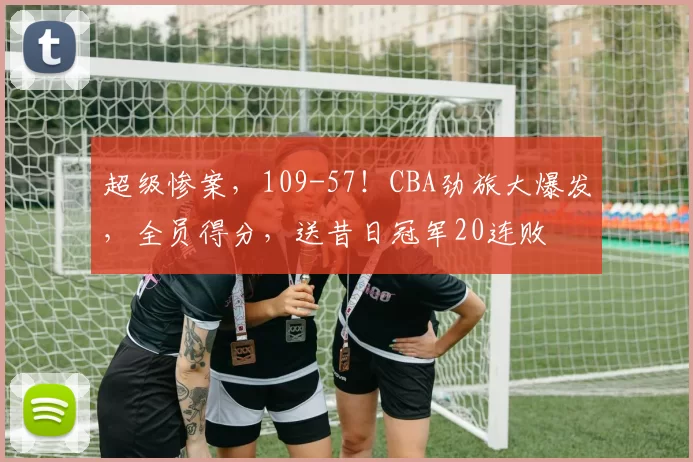 超级惨案，109-57！CBA劲旅大爆发，全员得分，送昔日冠军20连败