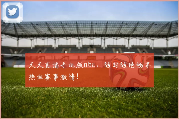 天天直播手机版nba，随时随地畅享热血赛事激情！