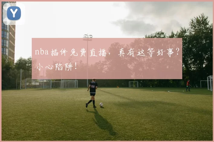 nba插件免费直播，真有这等好事？小心陷阱！