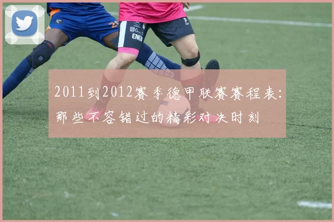 2011到2012赛季德甲联赛赛程表:那些不容错过的精彩对决时刻