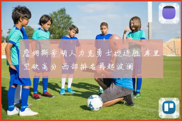 詹姆斯率湖人力克勇士迎连胜 库里空砍高分 西部排名再起波澜