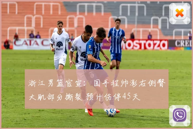 浙江男篮官宣：国手程帅澎右侧臀大肌部分撕裂 预计伤停45天