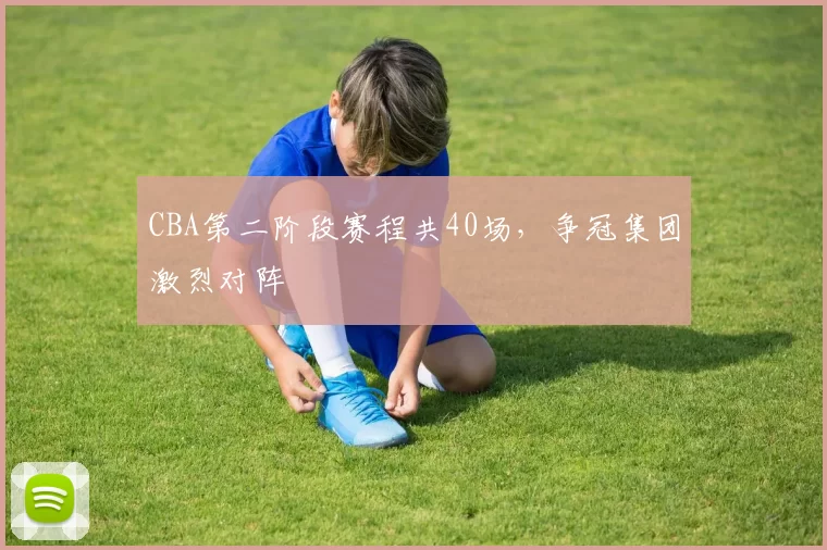 CBA第二阶段赛程共40场，争冠集团激烈对阵