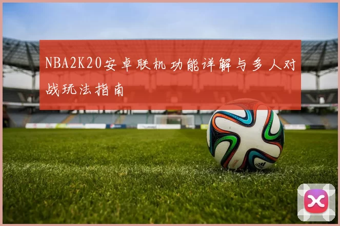 NBA2K20安卓联机功能详解与多人对战玩法指南