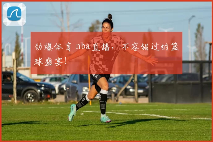 劲爆体育 nba直播，不容错过的篮球盛宴！
