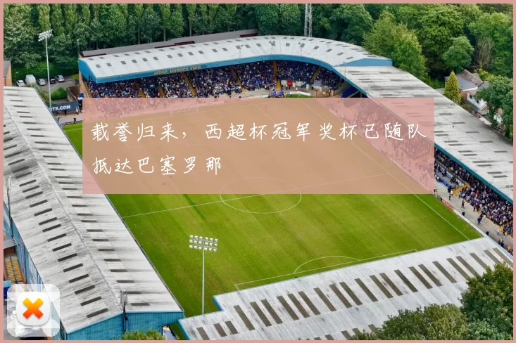 载誉归来,西超杯冠军奖杯已随队抵达巴塞罗那