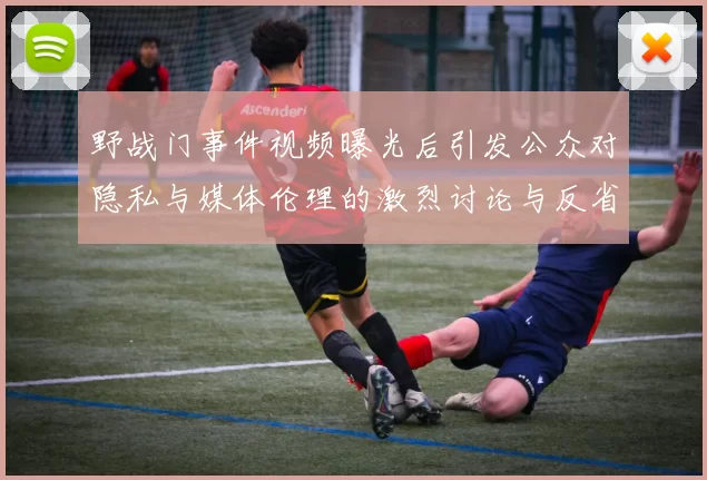 野战门事件视频曝光后引发公众对隐私与媒体伦理的激烈讨论与反省