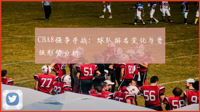 CBA8强争夺战：球队排名变化与晋级形势分析