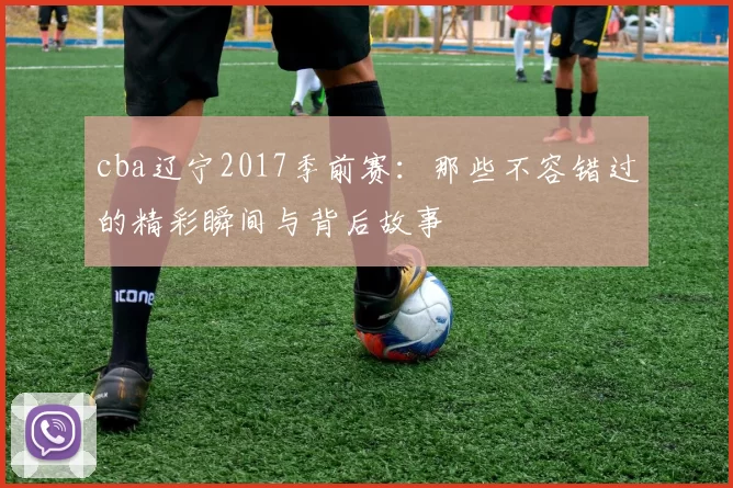 cba辽宁2017季前赛：那些不容错过的精彩瞬间与背后故事