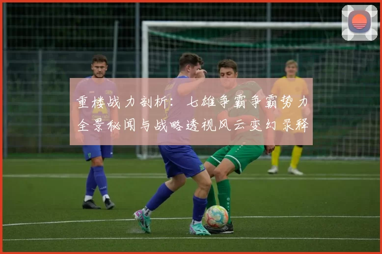 重楼战力剖析：七雄争霸争霸势力全景秘闻与战略透视风云变幻录释