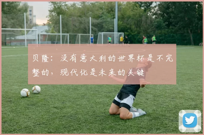 贝隆:没有意大利的世界杯是不完整的,现代化是未来的关键