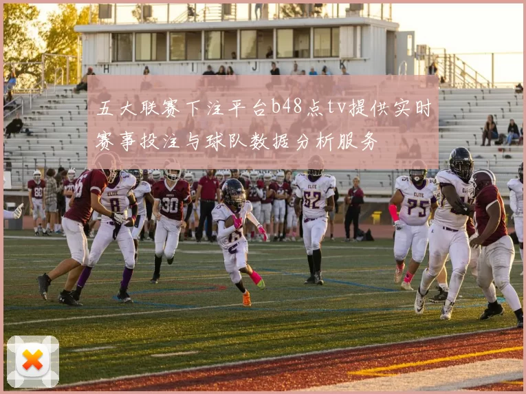 五大联赛下注平台b48点tv提供实时赛事投注与球队数据分析服务