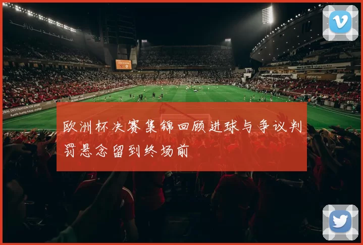 欧洲杯决赛集锦回顾进球与争议判罚悬念留到终场前