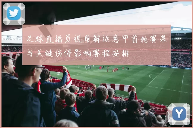 足球直播员视角解读意甲首轮赛果与关键伤停影响赛程安排