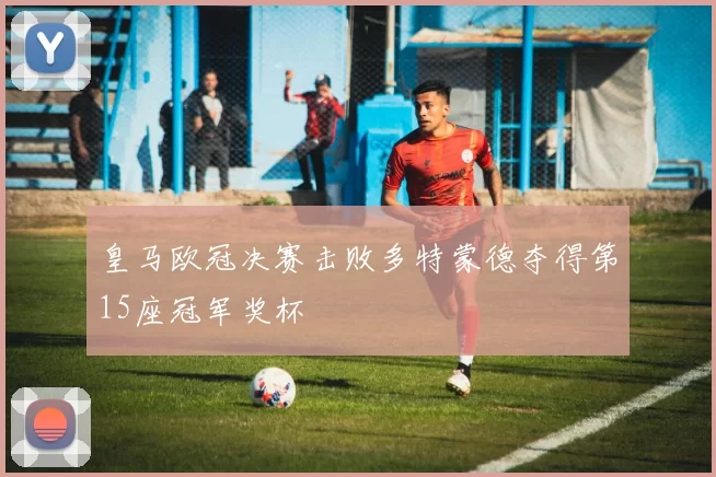 皇马欧冠决赛击败多特蒙德夺得第15座冠军奖杯