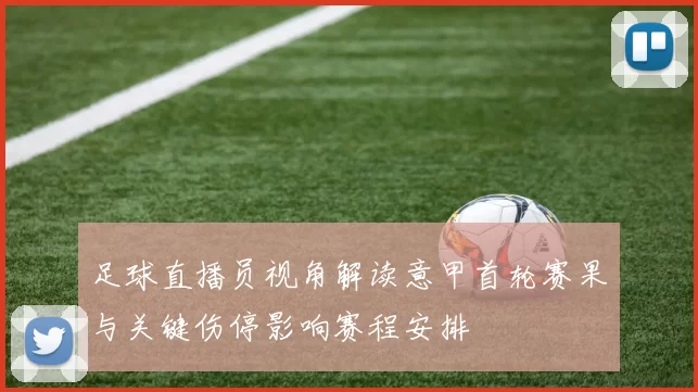 足球直播员视角解读意甲首轮赛果与关键伤停影响赛程安排