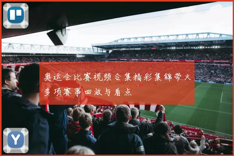 奥运会比赛视频合集精彩集锦带火多项赛事回放与看点