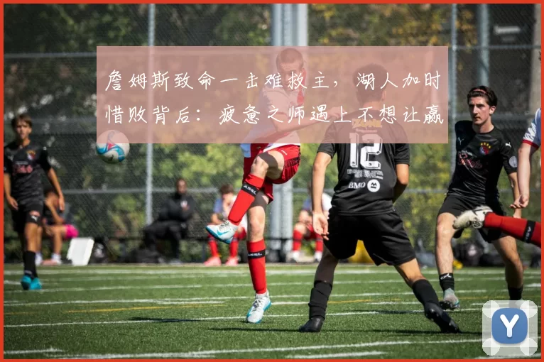 詹姆斯致命一击难救主，湖人加时惜败背后：疲惫之师遇上不想让赢的裁判_比赛_球员_对方