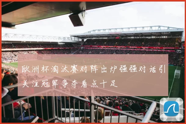 欧洲杯淘汰赛对阵出炉强强对话引关注冠军争夺看点十足