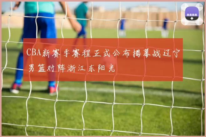CBA新赛季赛程正式公布揭幕战辽宁男篮对阵浙江东阳光