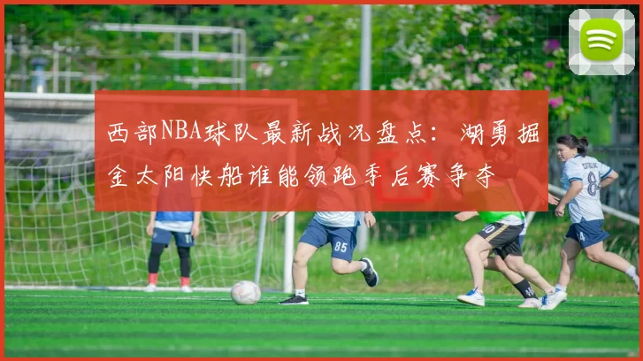 西部NBA球队最新战况盘点：湖勇掘金太阳快船谁能领跑季后赛争夺