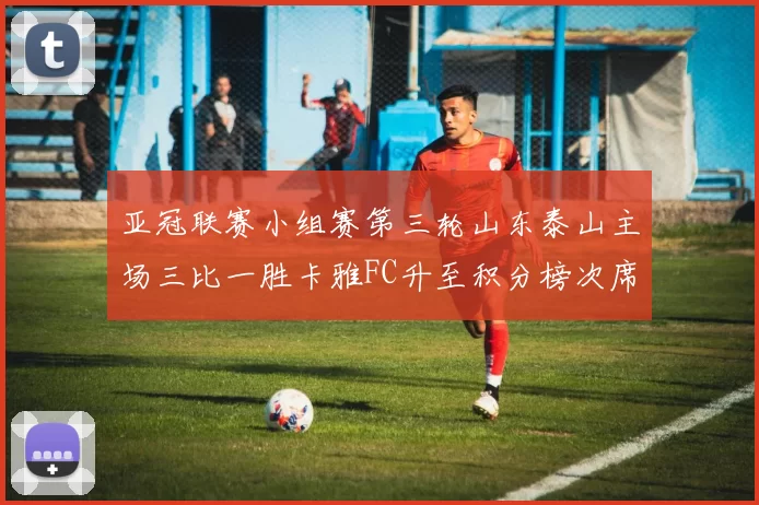 亚冠联赛小组赛第三轮山东泰山主场三比一胜卡雅FC升至积分榜次席