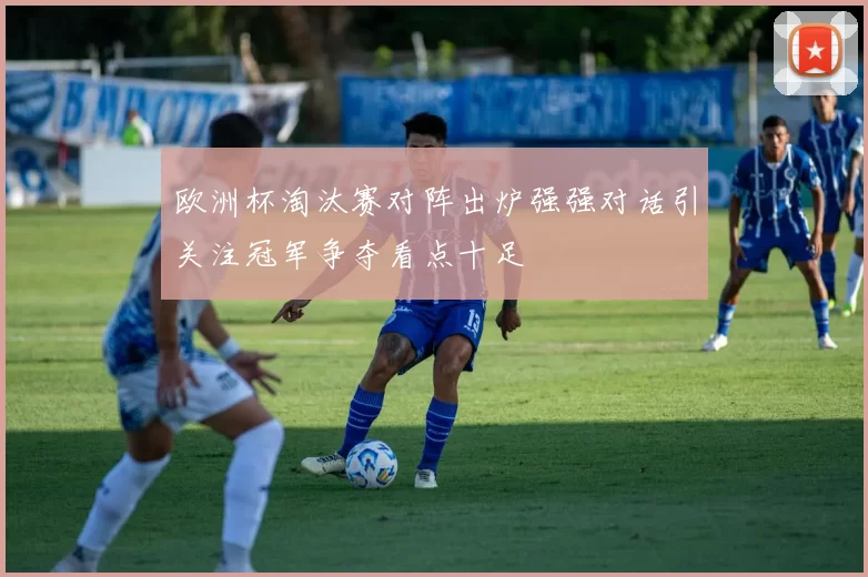 欧洲杯淘汰赛对阵出炉强强对话引关注冠军争夺看点十足