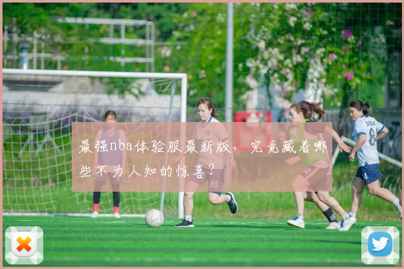 最强nba体验服最新版，究竟藏着哪些不为人知的惊喜？