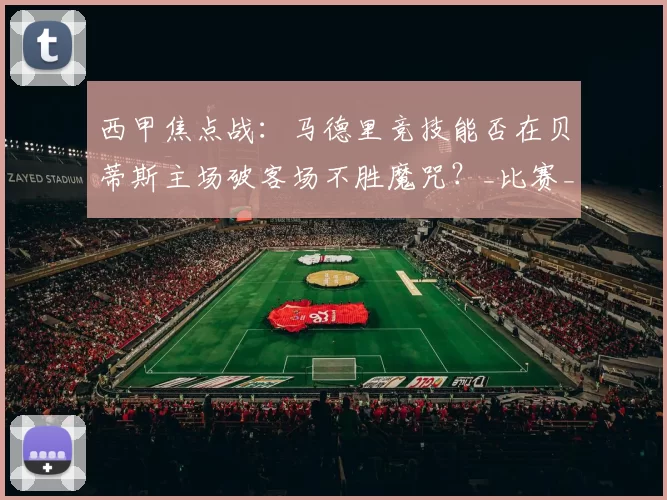 西甲焦点战：马德里竞技能否在贝蒂斯主场破客场不胜魔咒？_比赛_防线_战术