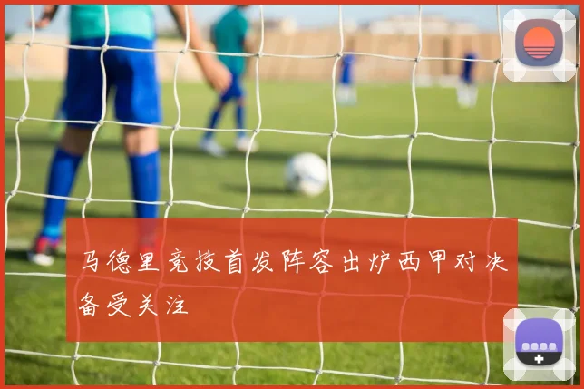 马德里竞技首发阵容出炉西甲对决备受关注