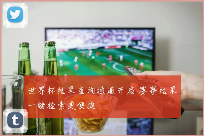 世界杯结果查询通道开启 赛事结果一键检索更便捷