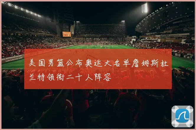 美国男篮公布奥运大名单詹姆斯杜兰特领衔二十人阵容