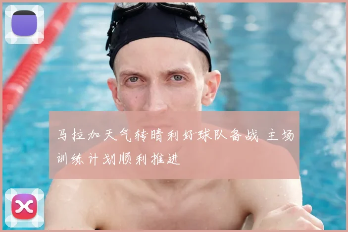 马拉加天气转晴利好球队备战 主场训练计划顺利推进