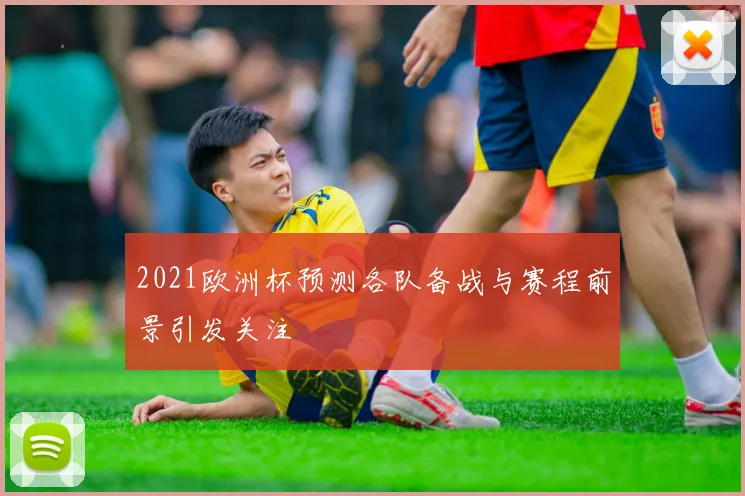 2021欧洲杯预测各队备战与赛程前景引发关注