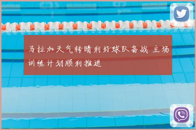 马拉加天气转晴利好球队备战 主场训练计划顺利推进