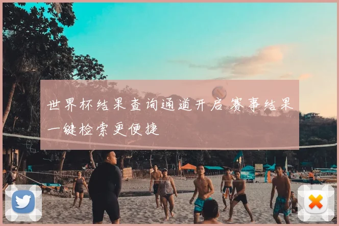 世界杯结果查询通道开启 赛事结果一键检索更便捷