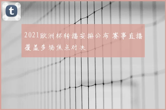 2021欧洲杯转播安排公布 赛事直播覆盖多场焦点对决