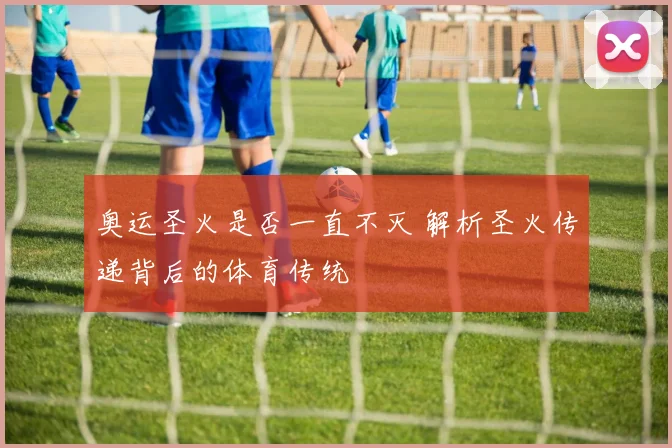 奥运圣火是否一直不灭 解析圣火传递背后的体育传统